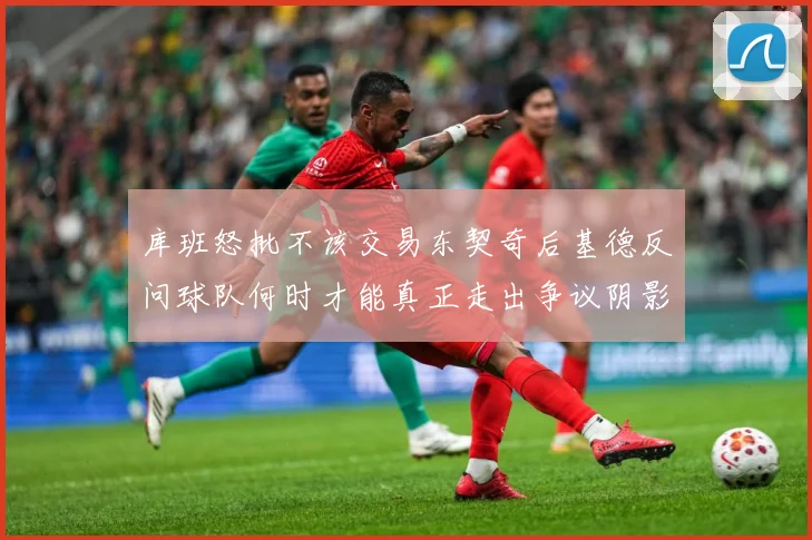 库班怒批不该交易东契奇后基德反问球队何时才能真正走出争议阴影成长观察-深度解析