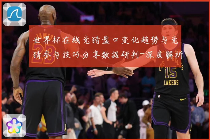 世界杯在线竞猜盘口变化趋势与竞猜参与技巧分享数据研判-深度解析