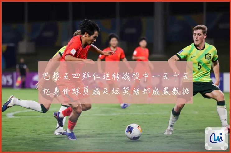 巴黎五四拜仁逆转战役中一五十五亿身价球员成足坛笑话却成最数据研判-深度解析