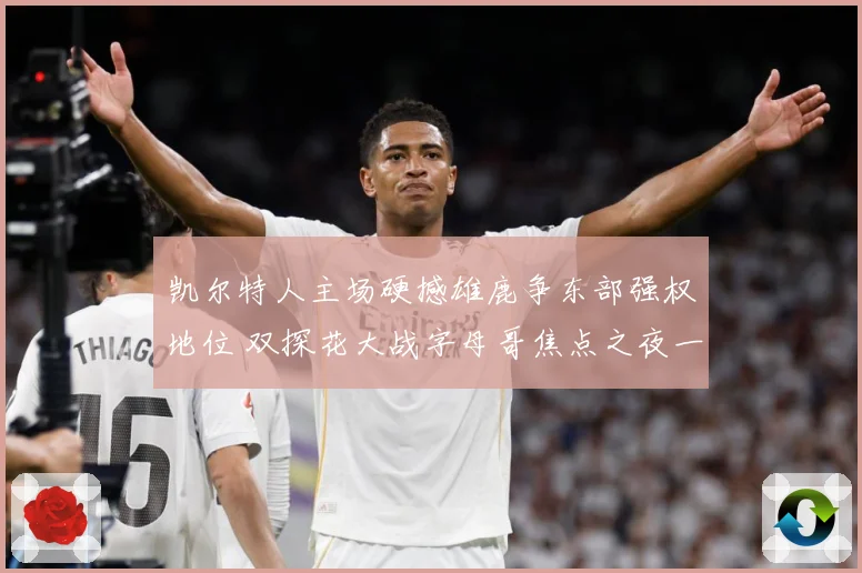 凯尔特人主场硬撼雄鹿争东部强权地位 双探花大战字母哥焦点之夜一触即发-深度解析