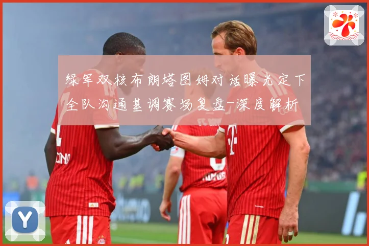 绿军双核布朗塔图姆对话曝光定下全队沟通基调赛场复盘-深度解析