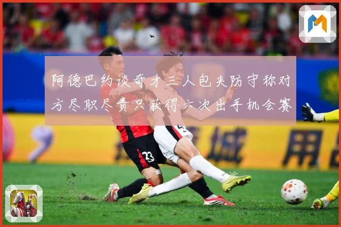 阿德巴约谈奇才三人包夹防守称对方尽职尽责只获得六次出手机会赛场复盘-深度解析