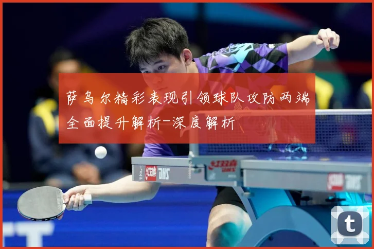 萨乌尔精彩表现引领球队攻防两端全面提升解析-深度解析