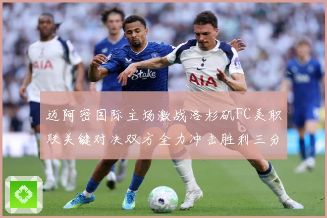 迈阿密国际主场激战洛杉矶FC美职联关键对决双方全力冲击胜利三分解析-深度解析