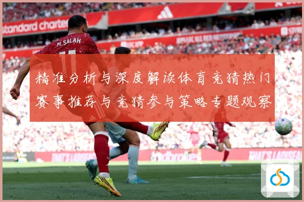 精准分析与深度解读体育竞猜热门赛事推荐与竞猜参与策略专题观察-深度解析