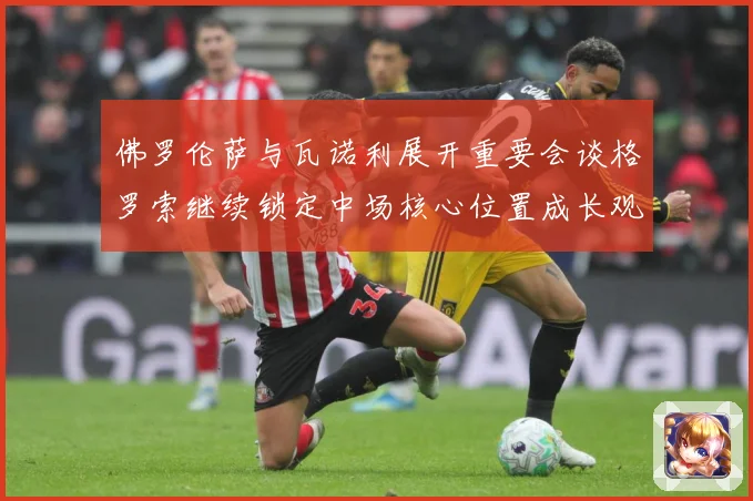 佛罗伦萨与瓦诺利展开重要会谈格罗索继续锁定中场核心位置成长观察-深度解析