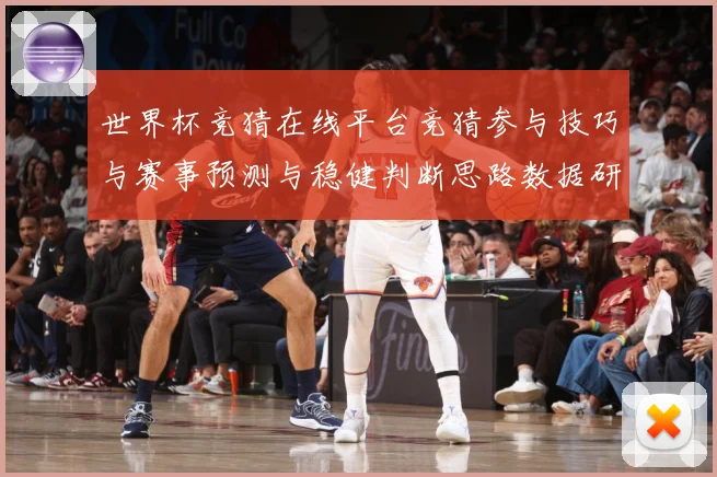 世界杯竞猜在线平台竞猜参与技巧与赛事预测与稳健判断思路数据研判-深度解析