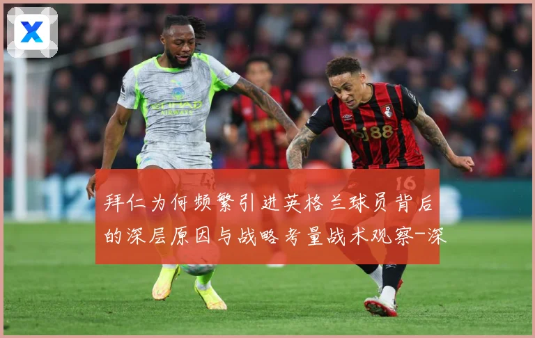 拜仁为何频繁引进英格兰球员背后的深层原因与战略考量战术观察-深度解析