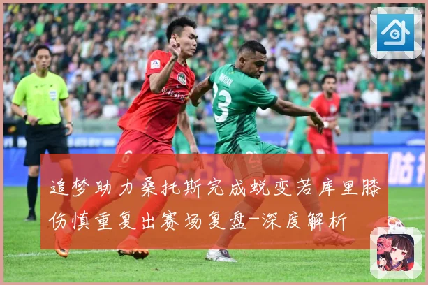 追梦助力桑托斯完成蜕变若库里膝伤慎重复出赛场复盘-深度解析