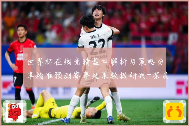 世界杯在线竞猜盘口解析与策略分享精准预测赛事结果数据研判-深度解析