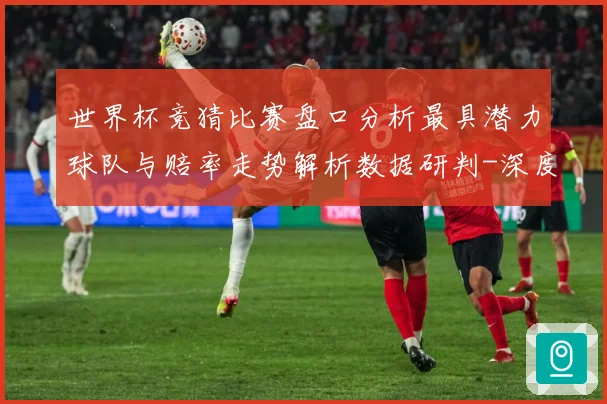世界杯竞猜比赛盘口分析最具潜力球队与赔率走势解析数据研判-深度解析