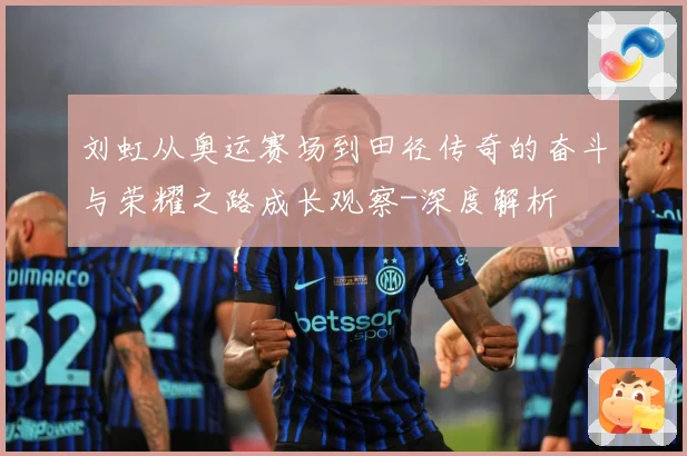 刘虹从奥运赛场到田径传奇的奋斗与荣耀之路成长观察-深度解析