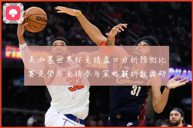 美加墨世界杯竞猜盘口分析预测比赛走势与竞猜参与策略解析数据研判-深度解析