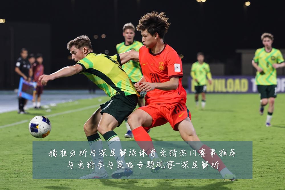 精准分析与深度解读体育竞猜热门赛事推荐与竞猜参与策略专题观察-深度解析