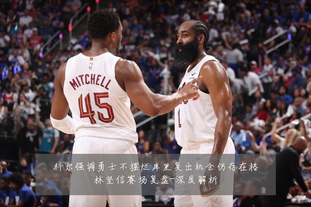 科尔强调勇士不摆烂库里复出机会仍存在格林坚信赛场复盘-深度解析
