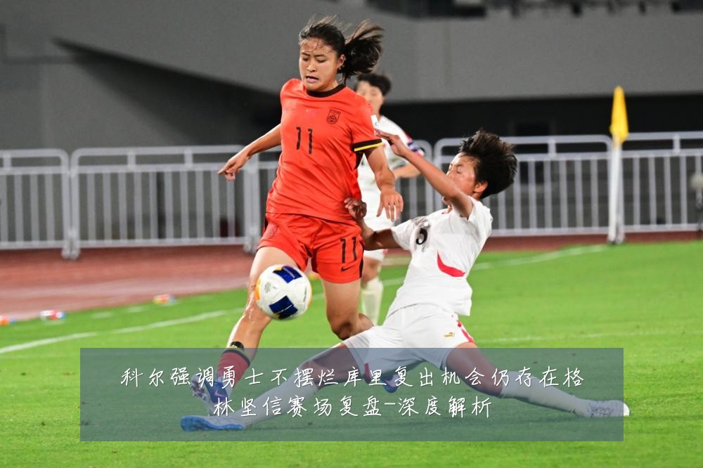 科尔强调勇士不摆烂库里复出机会仍存在格林坚信赛场复盘-深度解析
