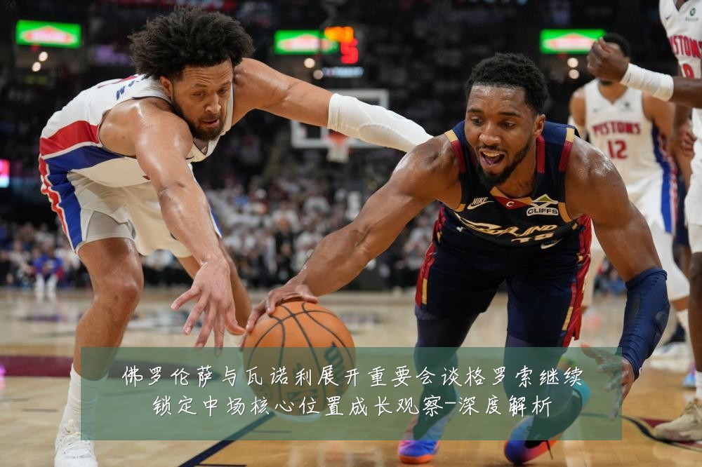 佛罗伦萨与瓦诺利展开重要会谈格罗索继续锁定中场核心位置成长观察-深度解析