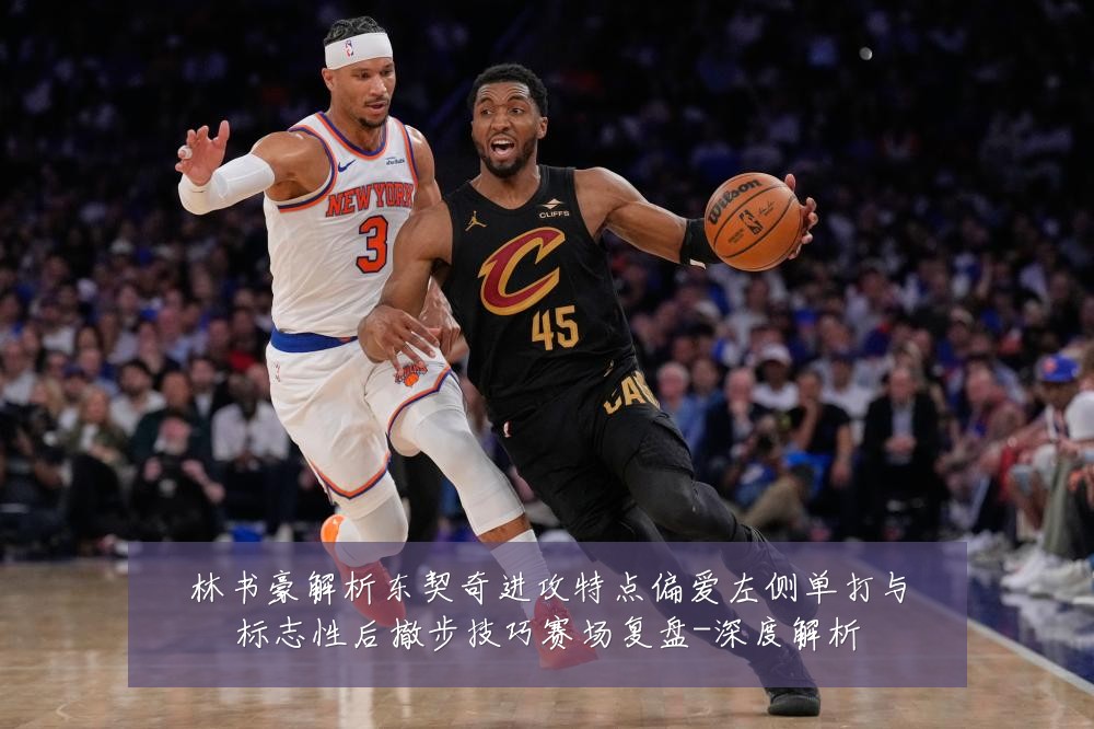 林书豪解析东契奇进攻特点偏爱左侧单打与标志性后撤步技巧赛场复盘-深度解析
