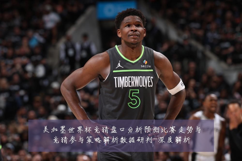 美加墨世界杯竞猜盘口分析预测比赛走势与竞猜参与策略解析数据研判-深度解析
