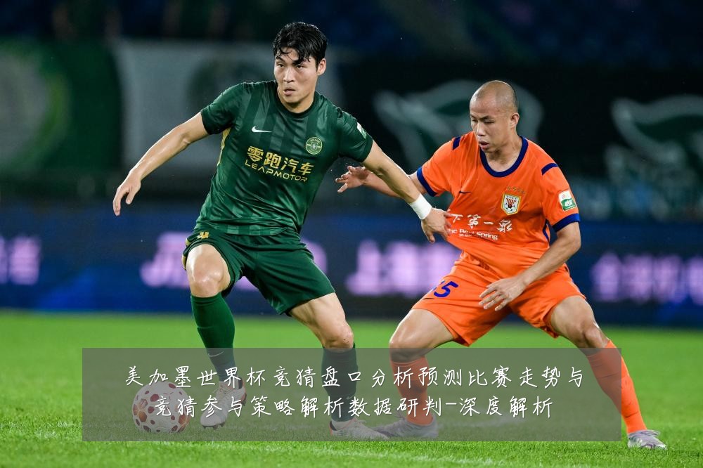 美加墨世界杯竞猜盘口分析预测比赛走势与竞猜参与策略解析数据研判-深度解析