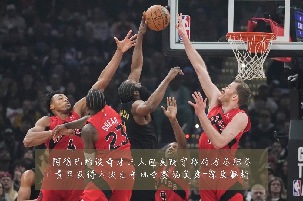 阿德巴约谈奇才三人包夹防守称对方尽职尽责只获得六次出手机会赛场复盘-深度解析