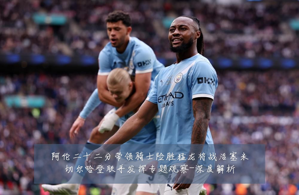 阿伦二十二分带领骑士险胜猛龙将战活塞米切尔哈登联手发挥专题观察-深度解析