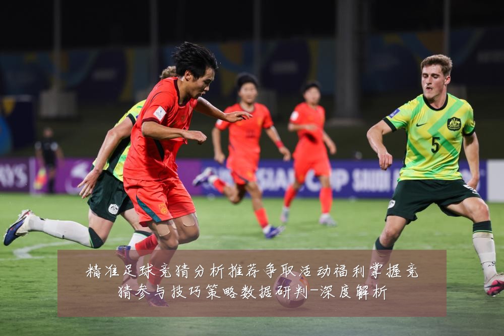 精准足球竞猜分析推荐争取活动福利掌握竞猜参与技巧策略数据研判-深度解析